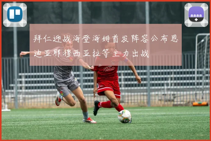 拜仁迎战海登海姆首发阵容公布恩迪亚耶穆西亚拉等主力出战