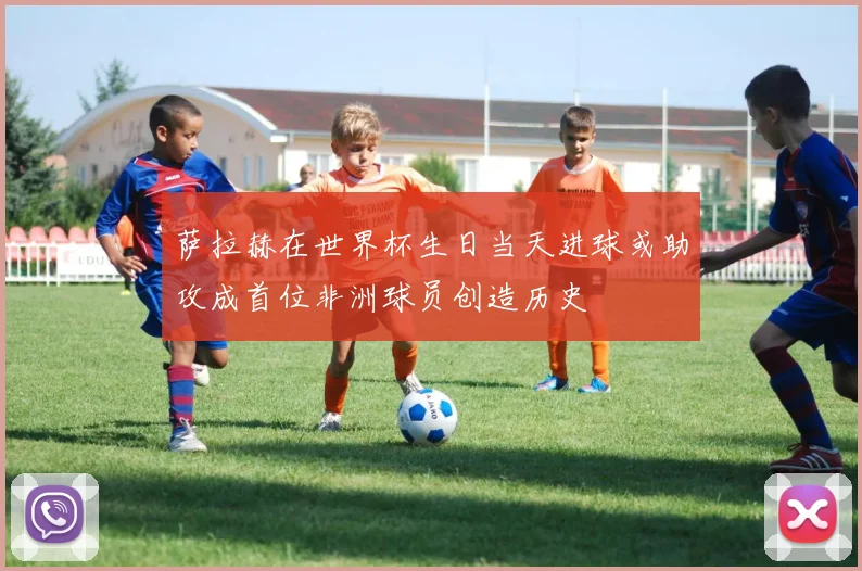 萨拉赫在世界杯生日当天进球或助攻成首位非洲球员创造历史