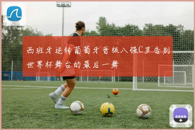 西班牙逆转葡萄牙晋级八强C罗告别世界杯舞台的最后一舞