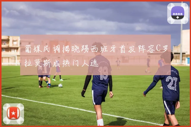 葡媒民调揭晓踢西班牙首发阵容C罗拉莫斯成热门人选
