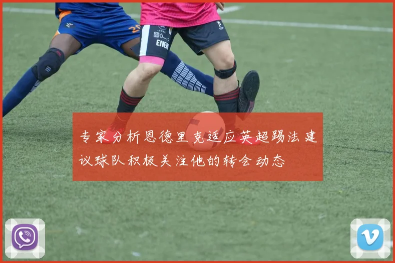 专家分析恩德里克适应英超踢法建议球队积极关注他的转会动态