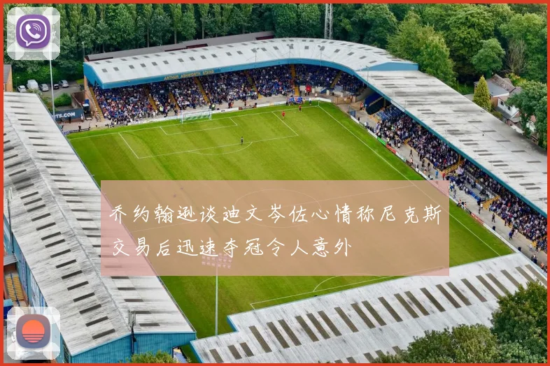 乔约翰逊谈迪文岑佐心情称尼克斯交易后迅速夺冠令人意外