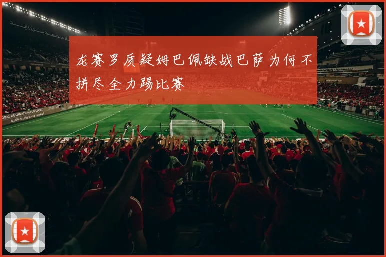 龙赛罗质疑姆巴佩缺战巴萨为何不拼尽全力踢比赛