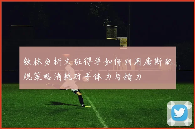 铁林分析文班得学如何利用唐斯犯规策略消耗对手体力与精力