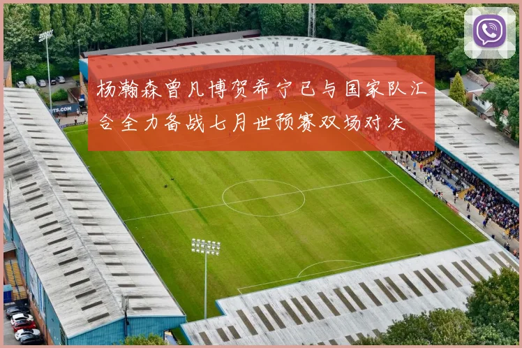 杨瀚森曾凡博贺希宁已与国家队汇合全力备战七月世预赛双场对决
